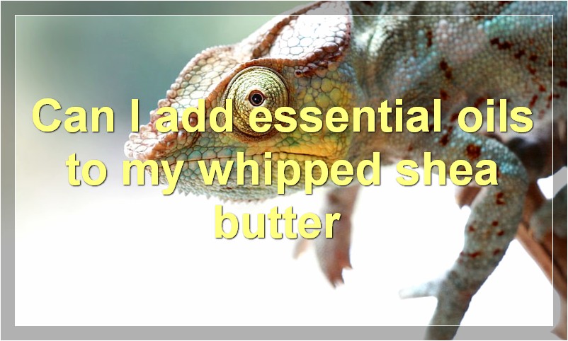 Can I add essential oils to my whipped shea butter?