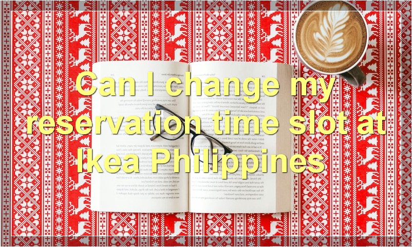 Can I change my reservation time slot at Ikea Philippines?