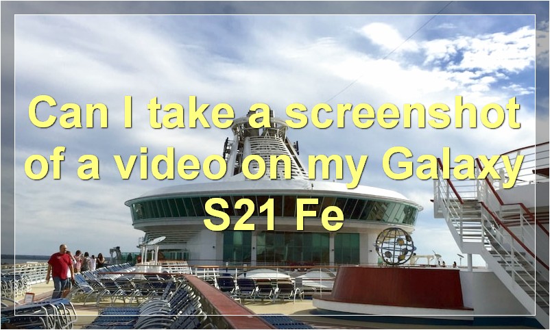 Can I take a screenshot of a video on my Galaxy S21 Fe?