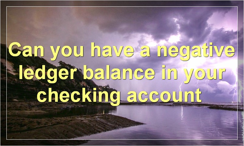 Can you have a negative ledger balance in your checking account?