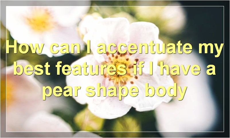 How can I accentuate my best features if I have a pear shape body?