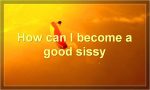 How can I become a good sissy?