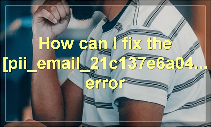How can I fix the [pii_email_21c137e6a0408e619c7c] error?