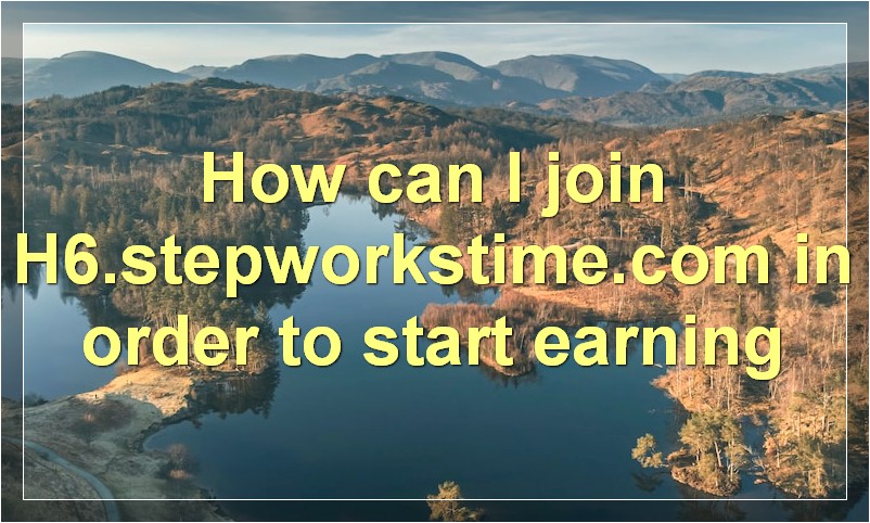 How can I join H6.stepworkstime.com in order to start earning?