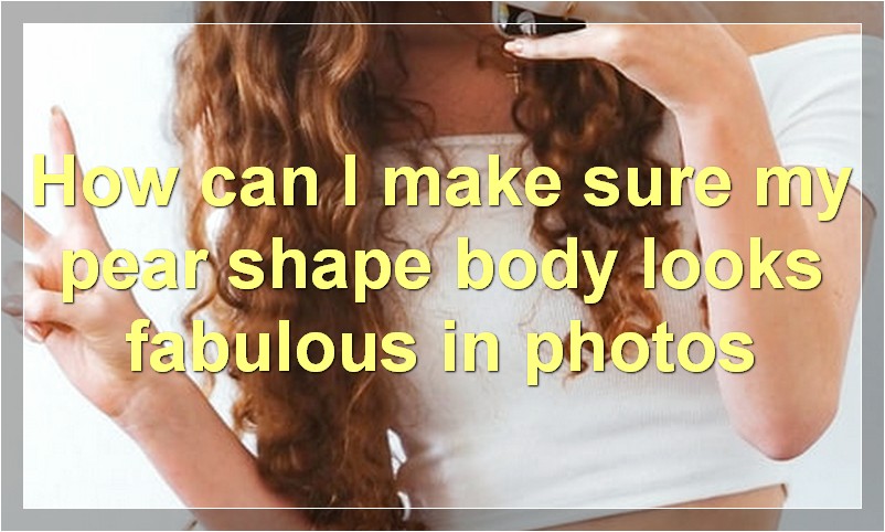 How can I make sure my pear shape body looks fabulous in photos?