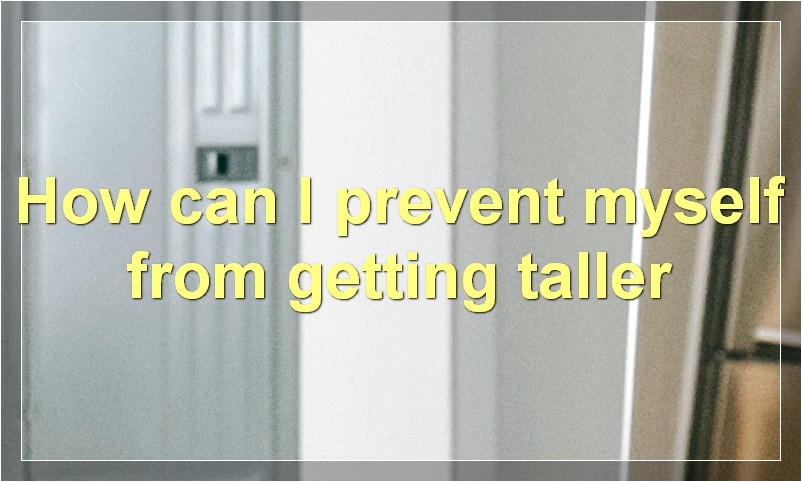 How can I prevent myself from getting taller?