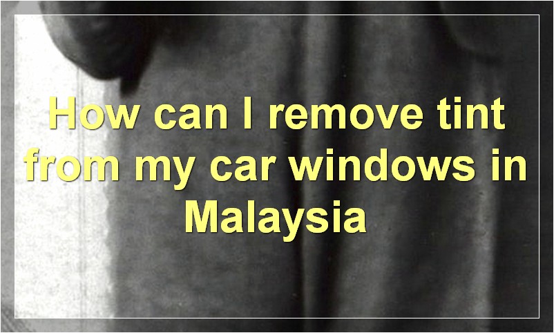 How can I remove tint from my car windows in Malaysia?