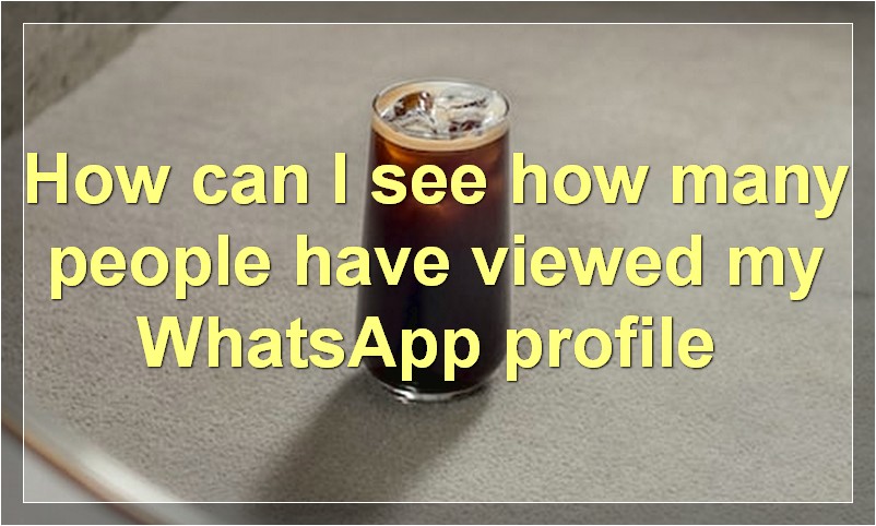 How can I see how many people have viewed my WhatsApp profile?