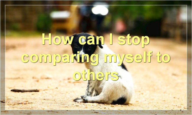How can I stop comparing myself to others?