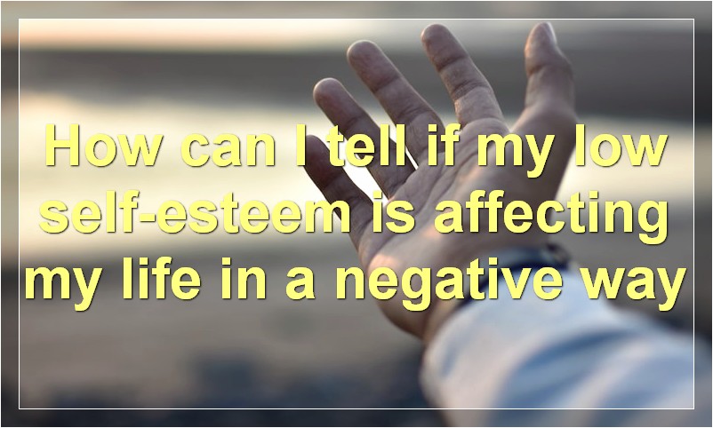 How can I tell if my low self-esteem is affecting my life in a negative way?