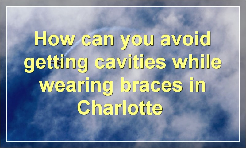 How can you avoid getting cavities while wearing braces in Charlotte?