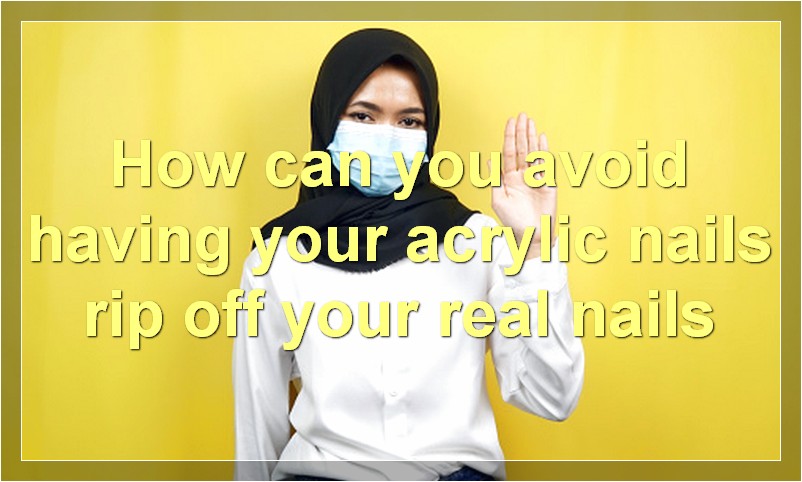 How can you avoid having your acrylic nails rip off your real nails?
