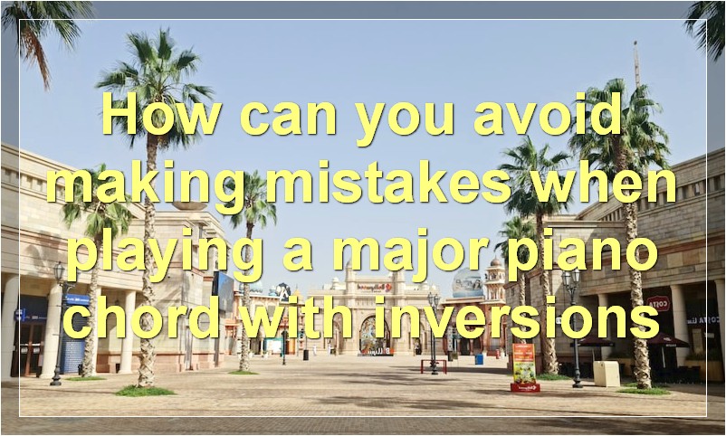 How can you avoid making mistakes when playing a major piano chord with inversions?