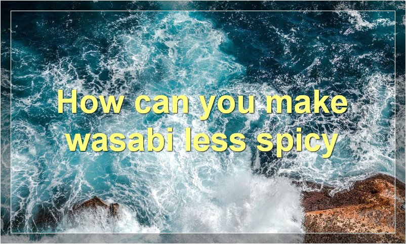 How can you make wasabi less spicy?