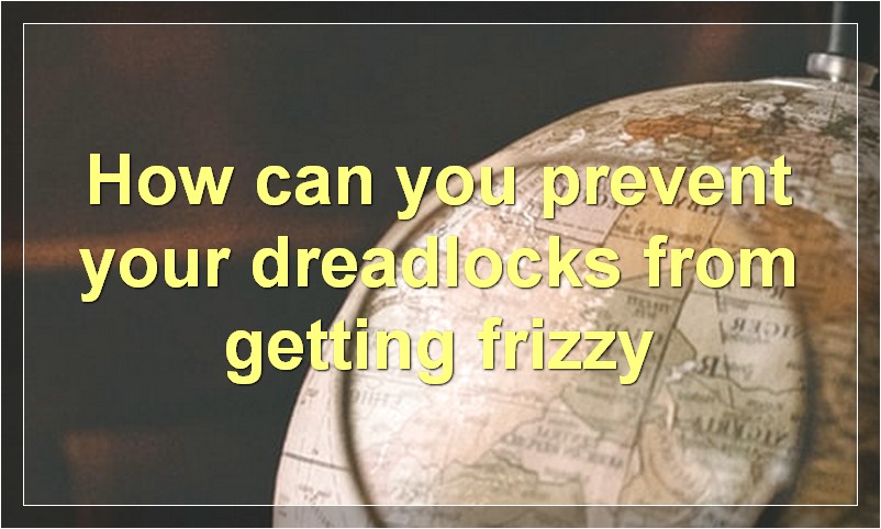 How can you prevent your dreadlocks from getting frizzy?