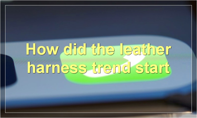 How did the leather harness trend start?