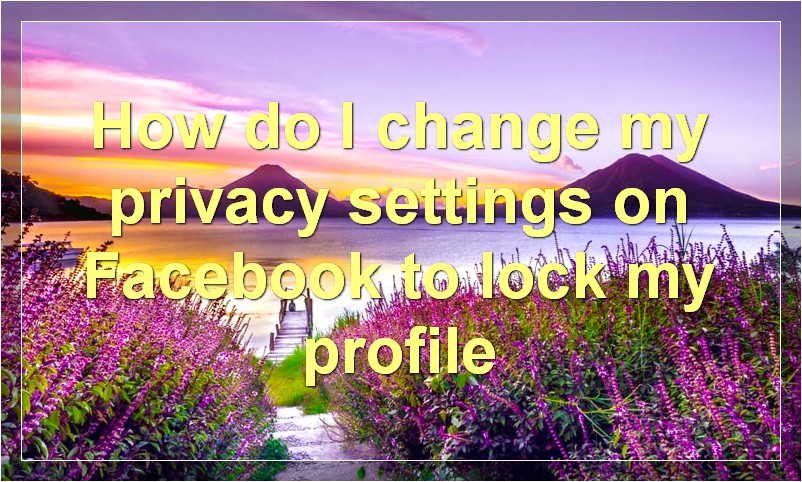 How do I change my privacy settings on Facebook to lock my profile?