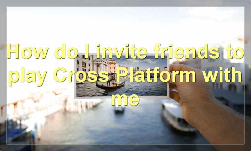 How do I invite friends to play Cross Platform with me?