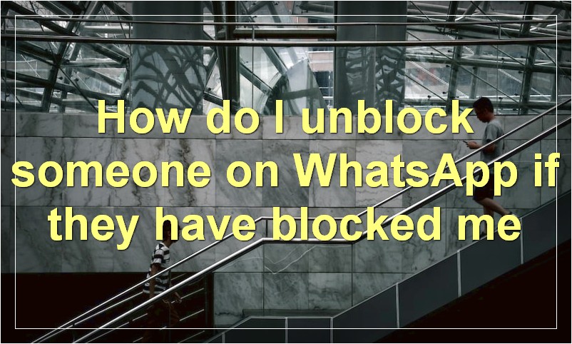 How do I unblock someone on WhatsApp if they have blocked me?