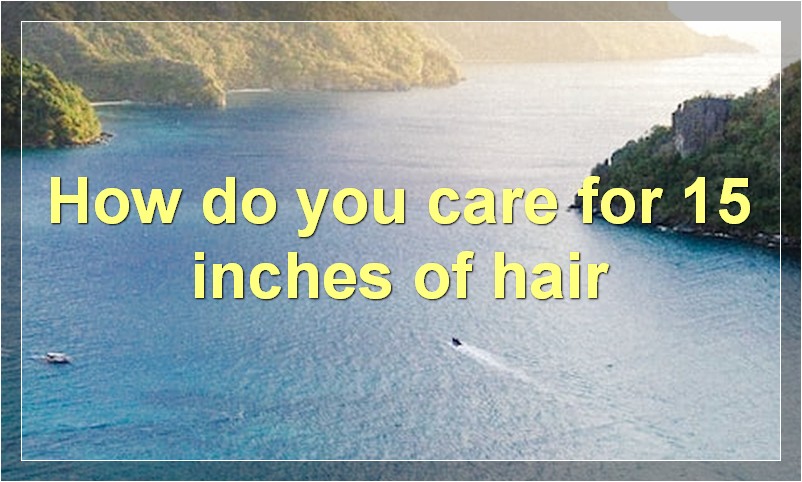 How do you care for 15 inches of hair?