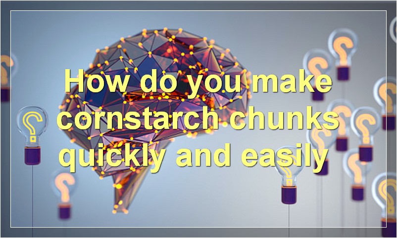 How do you make cornstarch chunks quickly and easily?