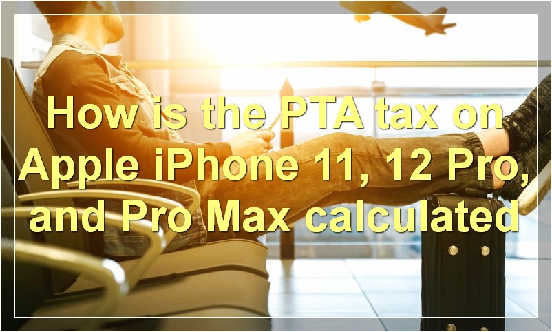 How is the PTA tax on Apple iPhone 11, 12 Pro, and Pro Max calculated?