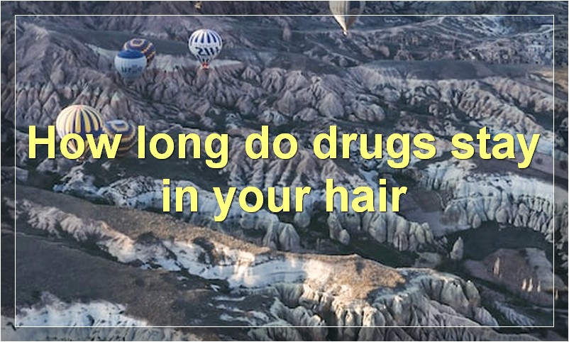 How long do drugs stay in your hair?