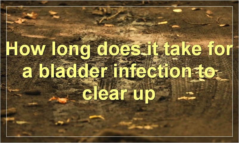 How long does it take for a bladder infection to clear up?