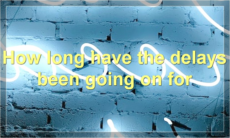 How long have the delays been going on for?