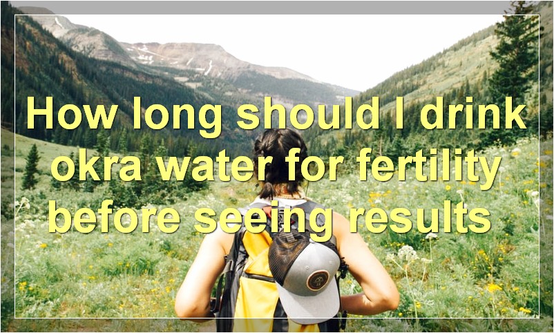 How long should I drink okra water for fertility before seeing results?