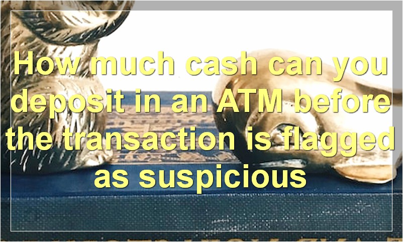 How much cash can you deposit in an ATM before the transaction is flagged as suspicious?