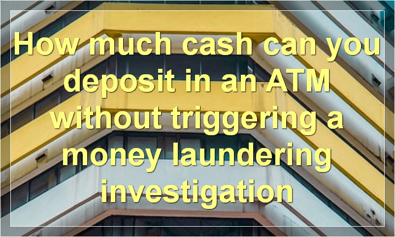 How much cash can you deposit in an ATM without triggering a money laundering investigation?