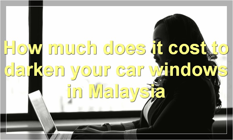 How much does it cost to darken your car windows in Malaysia?