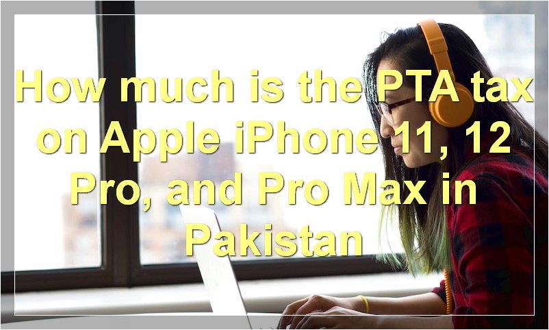 How much is the PTA tax on Apple iPhone 11, 12 Pro, and Pro Max in Pakistan?