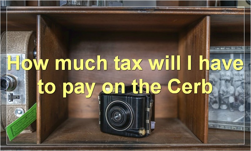 How much tax will I have to pay on the Cerb?