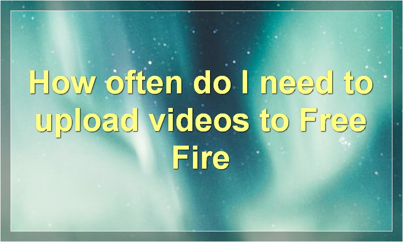 How often do I need to upload videos to Free Fire?