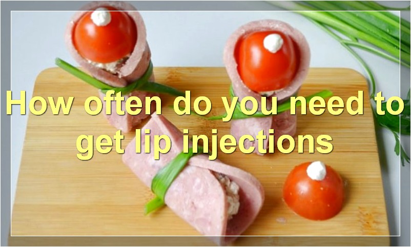 How often do you need to get lip injections?