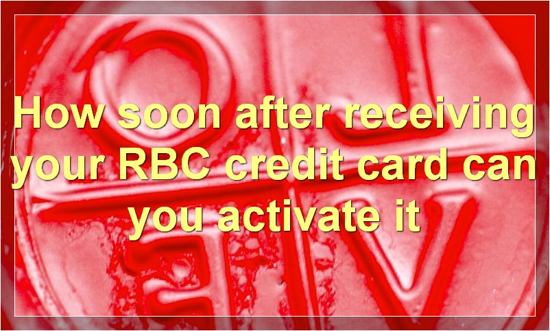 How soon after receiving your RBC credit card can you activate it?
