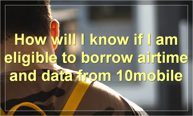 How will I know if I am eligible to borrow airtime and data from 10mobile?