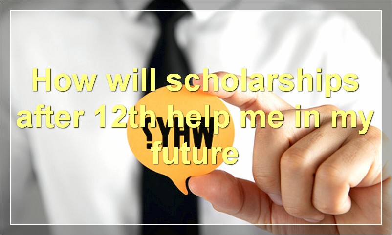 How will scholarships after 12th help me in my future?