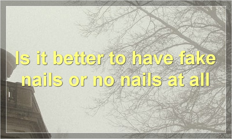 Is it better to have fake nails or no nails at all?