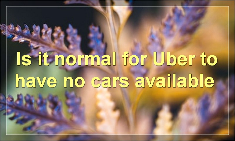 Is it normal for Uber to have no cars available?