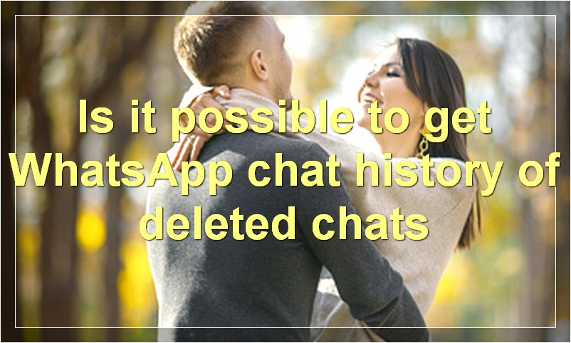 Is it possible to get WhatsApp chat history of deleted chats?