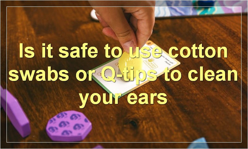 Is it safe to use cotton swabs or Q-tips to clean your ears?