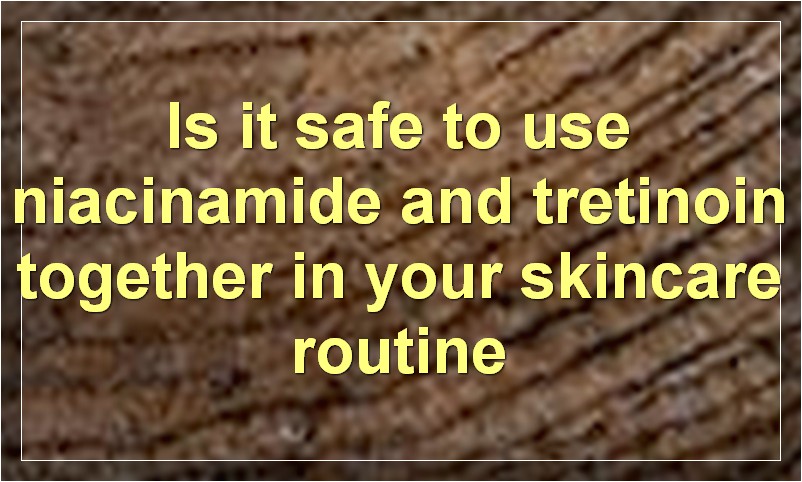 Is it safe to use niacinamide and tretinoin together in your skincare routine?