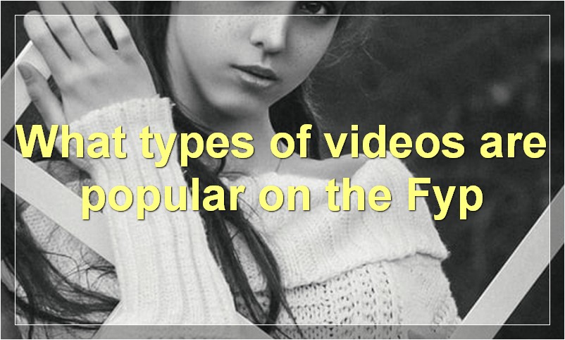 What types of videos are popular on the Fyp?