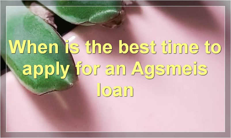 When is the best time to apply for an Agsmeis loan?