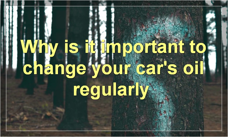 Why is it important to change your car's oil regularly?